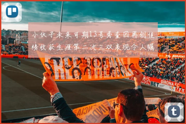 小伙子未来可期13号秀奎因再创佳绩收获生涯第二次三双表现令人瞩目
