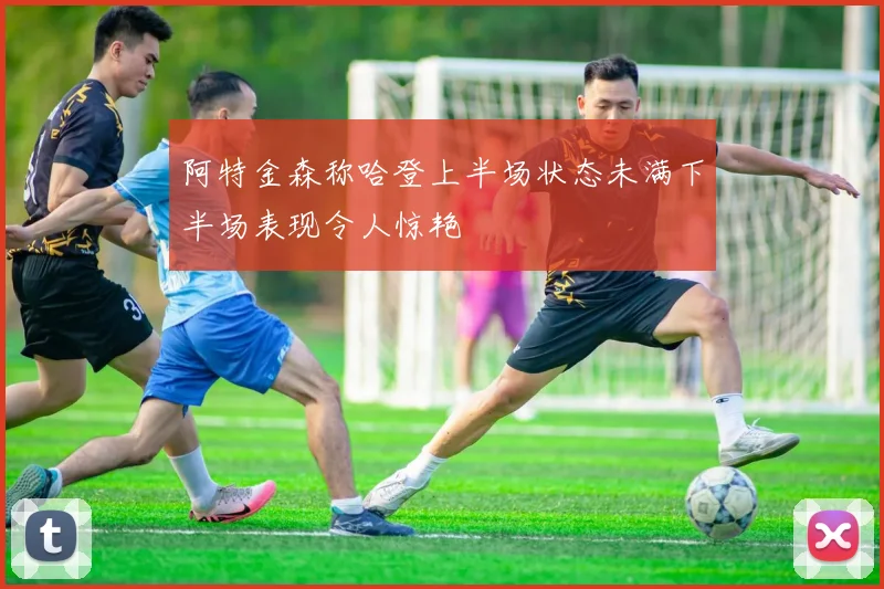 阿特金森称哈登上半场状态未满下半场表现令人惊艳