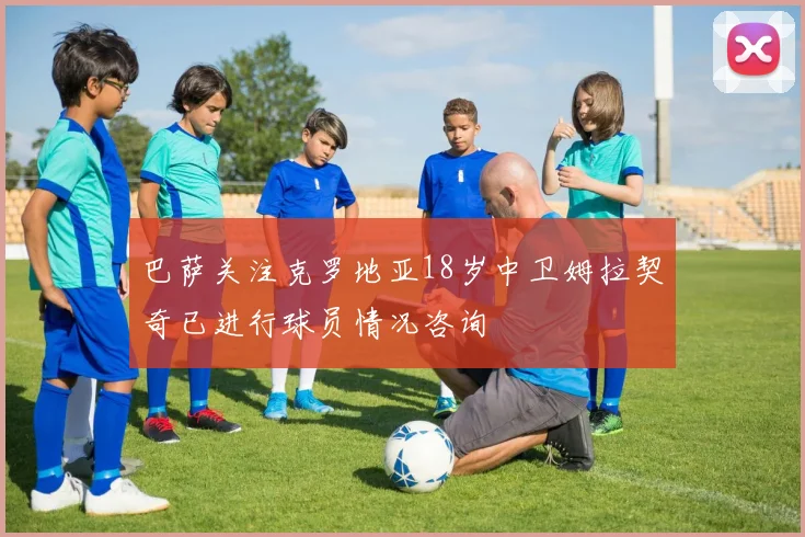 巴萨关注克罗地亚18岁中卫姆拉契奇已进行球员情况咨询