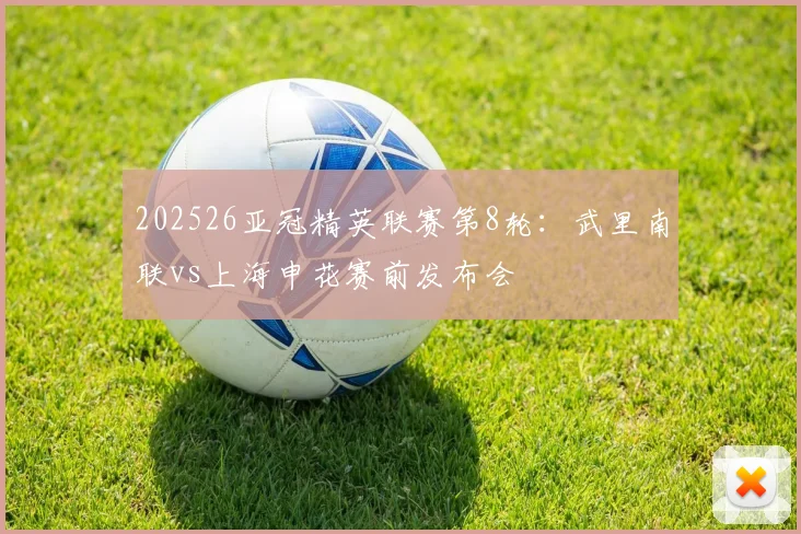 202526亚冠精英联赛第8轮：武里南联vs上海申花赛前发布会