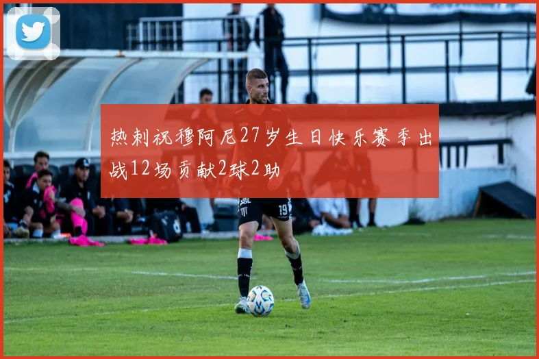 热刺祝穆阿尼27岁生日快乐赛季出战12场贡献2球2助