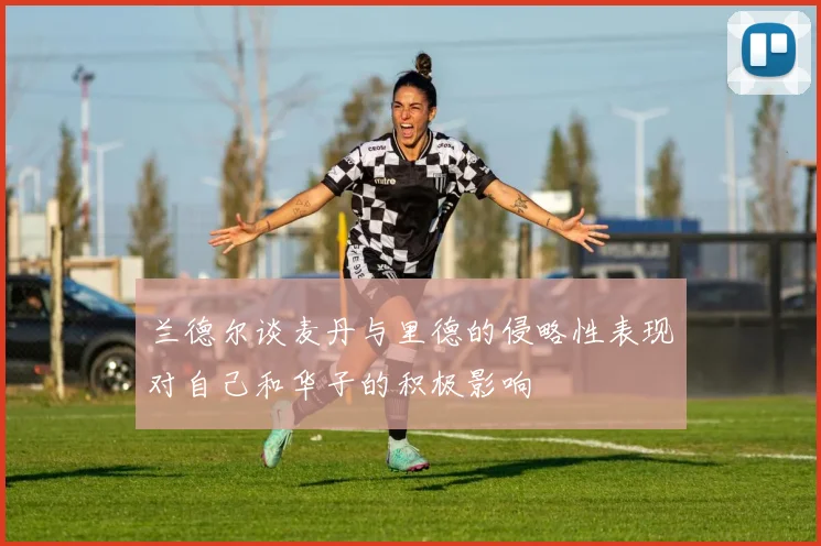 兰德尔谈麦丹与里德的侵略性表现对自己和华子的积极影响