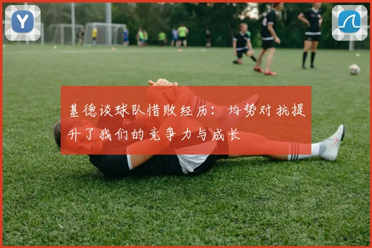 基德谈球队惜败经历：均势对抗提升了我们的竞争力与成长
