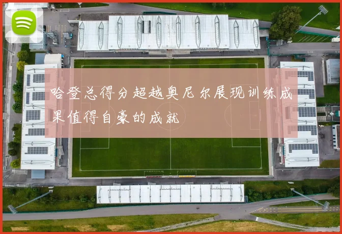 哈登总得分超越奥尼尔展现训练成果值得自豪的成就