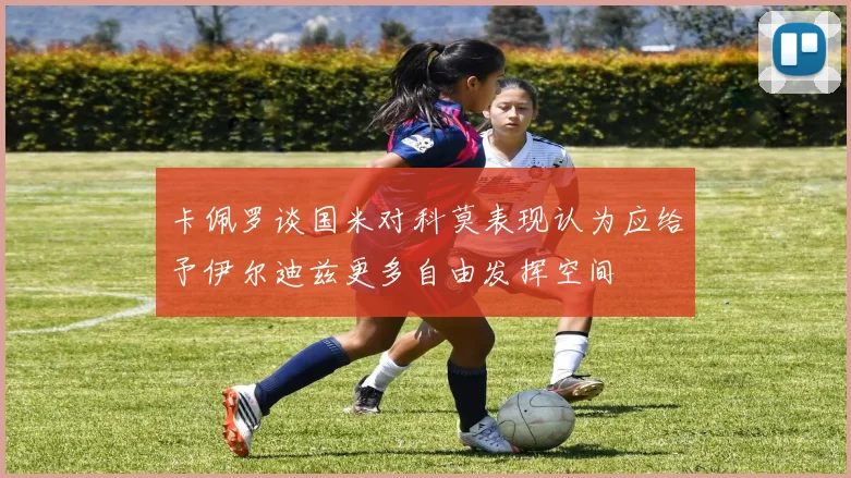 卡佩罗谈国米对科莫表现认为应给予伊尔迪兹更多自由发挥空间