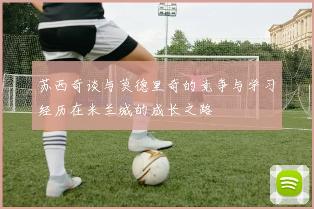 苏西奇谈与莫德里奇的竞争与学习经历在米兰城的成长之路