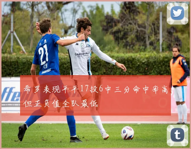希罗表现平平17投6中三分命中率高但正负值全队最低