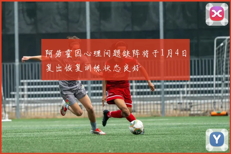 阿劳霍因心理问题缺阵将于1月4日复出恢复训练状态良好