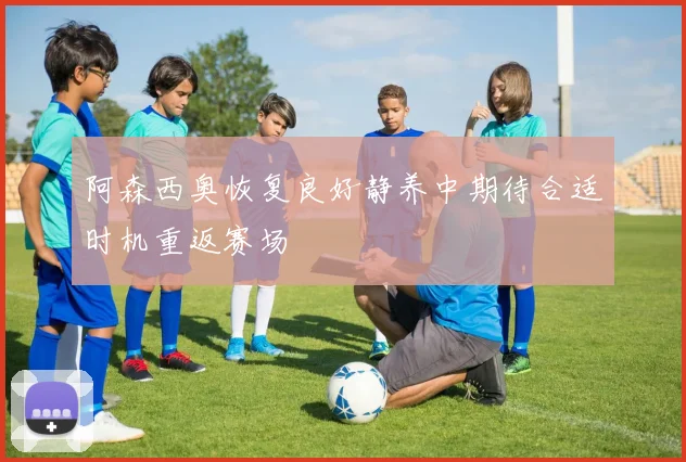 阿森西奥恢复良好静养中期待合适时机重返赛场