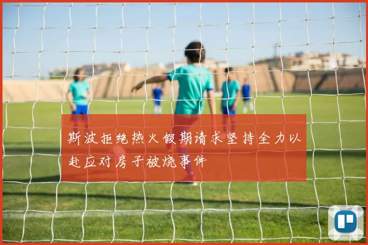 斯波拒绝热火假期请求坚持全力以赴应对房子被烧事件