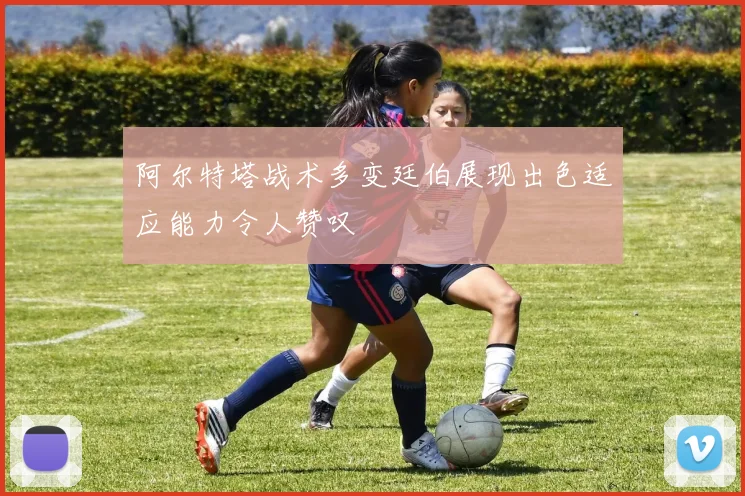 阿尔特塔战术多变廷伯展现出色适应能力令人赞叹