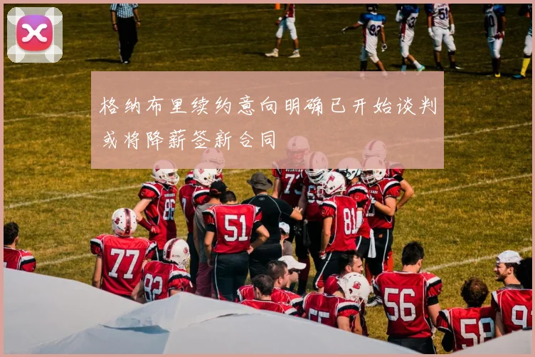 格纳布里续约意向明确已开始谈判或将降薪签新合同