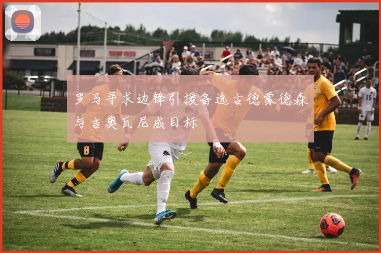 罗马寻求边锋引援备选古德蒙德森与吉奥瓦尼成目标