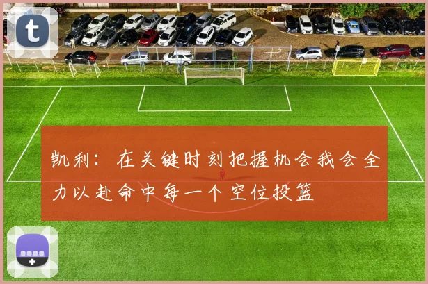 凯利：在关键时刻把握机会我会全力以赴命中每一个空位投篮