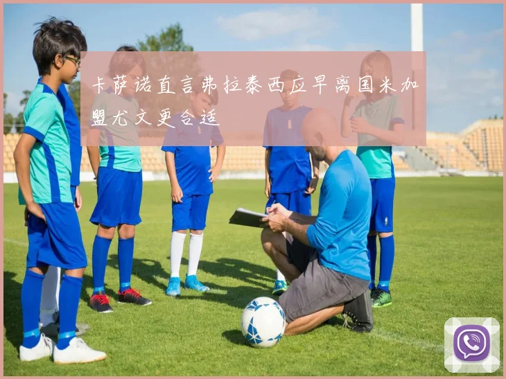 卡萨诺直言弗拉泰西应早离国米加盟尤文更合适