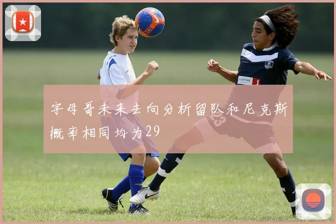 字母哥未来去向分析留队和尼克斯概率相同均为29
