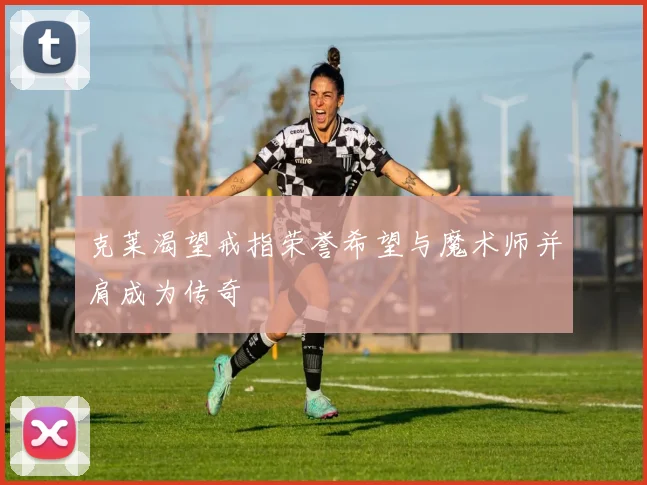 克莱渴望戒指荣誉希望与魔术师并肩成为传奇