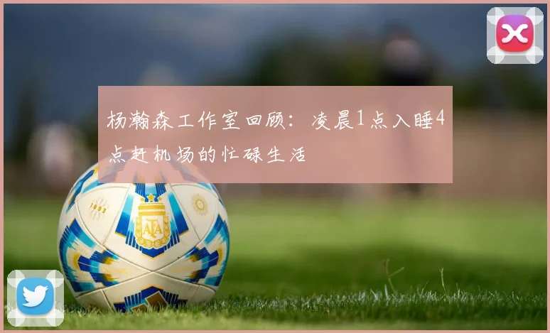 杨瀚森工作室回顾：凌晨1点入睡4点赶机场的忙碌生活