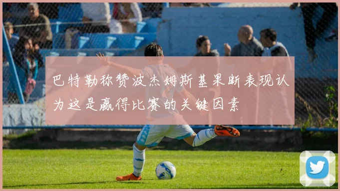巴特勒称赞波杰姆斯基果断表现认为这是赢得比赛的关键因素