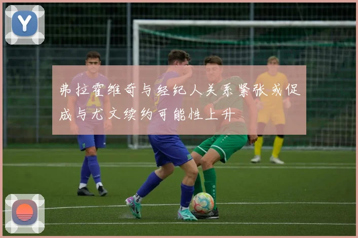 弗拉霍维奇与经纪人关系紧张或促成与尤文续约可能性上升