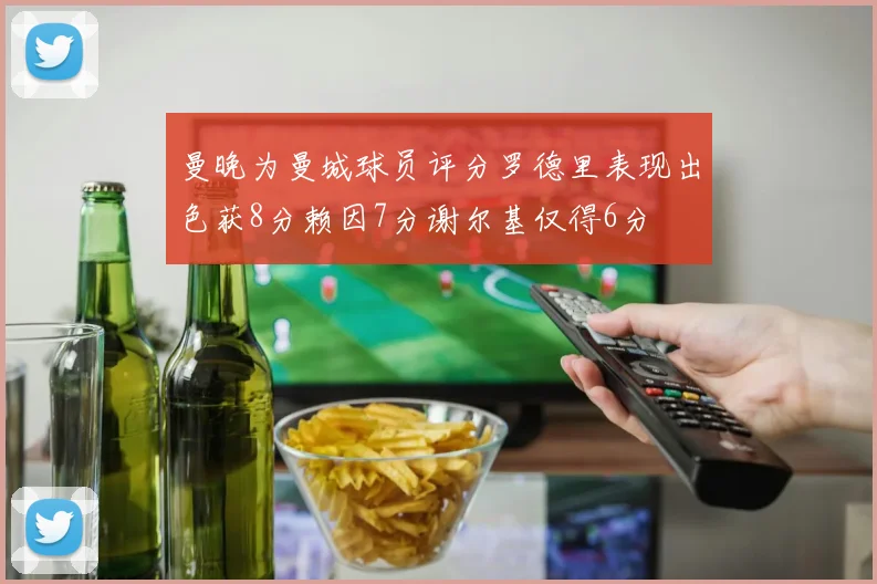 曼晚为曼城球员评分罗德里表现出色获8分赖因7分谢尔基仅得6分