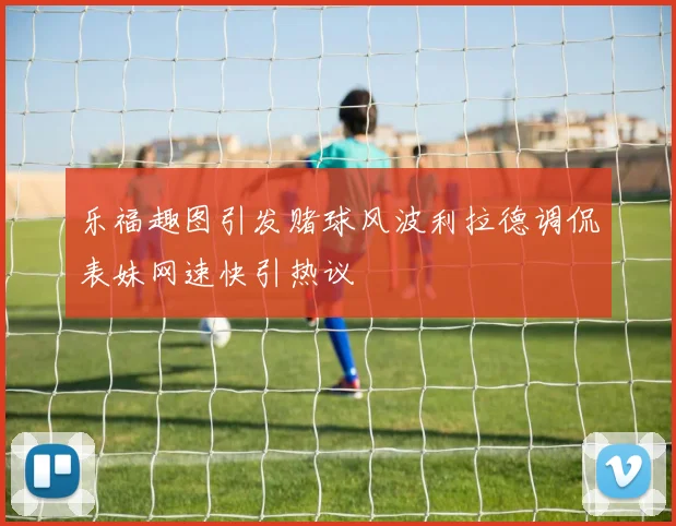 乐福趣图引发赌球风波利拉德调侃表妹网速快引热议