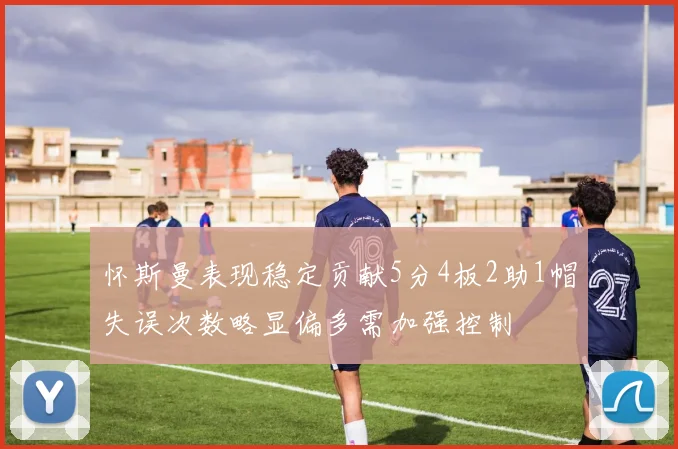 怀斯曼表现稳定贡献5分4板2助1帽失误次数略显偏多需加强控制
