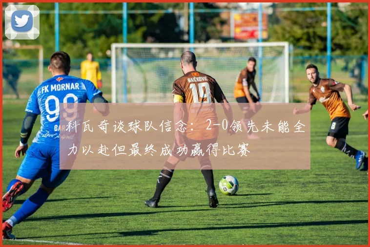 科瓦奇谈球队信念：2-0领先未能全力以赴但最终成功赢得比赛