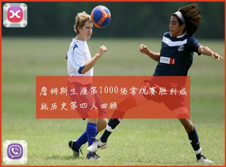 詹姆斯生涯第1000场常规赛胜利成就历史第四人回顾