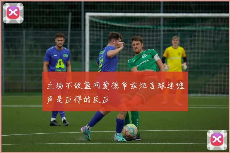 主场不敌篮网爱德华兹坦言球迷嘘声是应得的反应