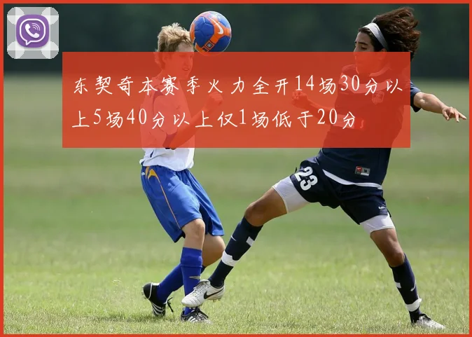东契奇本赛季火力全开14场30分以上5场40分以上仅1场低于20分
