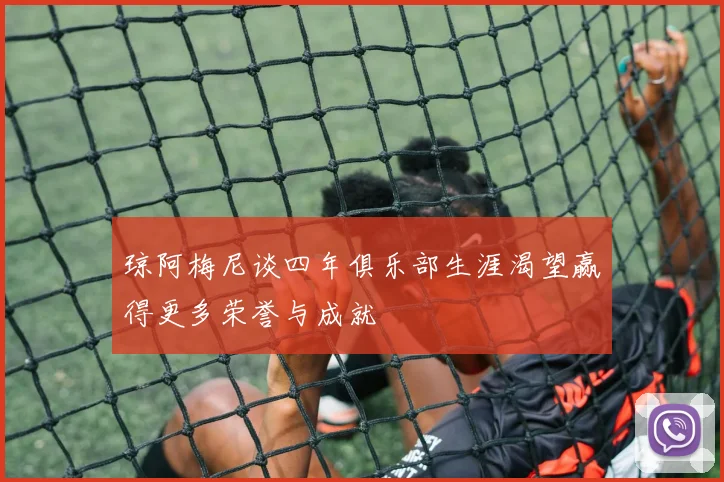 琼阿梅尼谈四年俱乐部生涯渴望赢得更多荣誉与成就