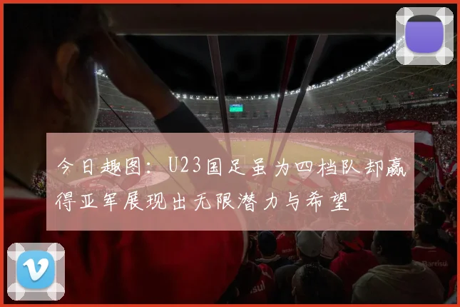 今日趣图：U23国足虽为四档队却赢得亚军展现出无限潜力与希望