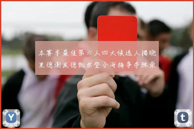 本赛季最佳第六人四大候选人揭晓里德谢泼德凯尔登小海梅争夺殊荣
