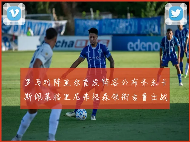 罗马对阵里尔首发阵容公布齐米卡斯佩莱格里尼弗格森领衔吉鲁出战