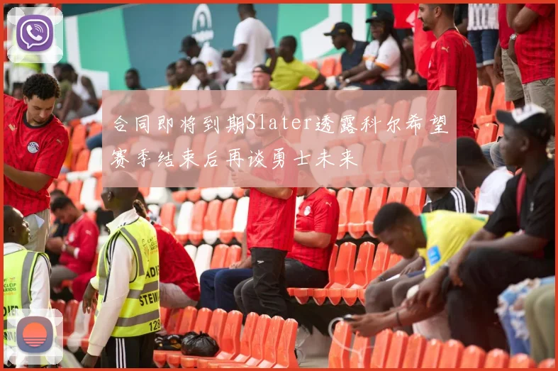 合同即将到期Slater透露科尔希望赛季结束后再谈勇士未来
