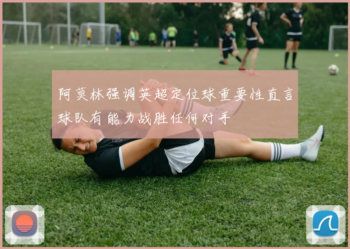 阿莫林强调英超定位球重要性直言球队有能力战胜任何对手