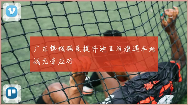 广东锋线强度提升迪亚洛遭遇车轮战无奈应对