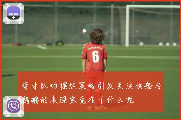 奇才队的摆烂策略引发关注快船与鹈鹕的表现究竟在干什么呢