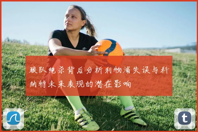 狼队绝杀背后分析利物浦失误与科纳特未来表现的潜在影响