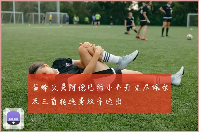 黄蜂交易阿德巴约小乔丹克尼佩尔及三首轮选秀权齐送出